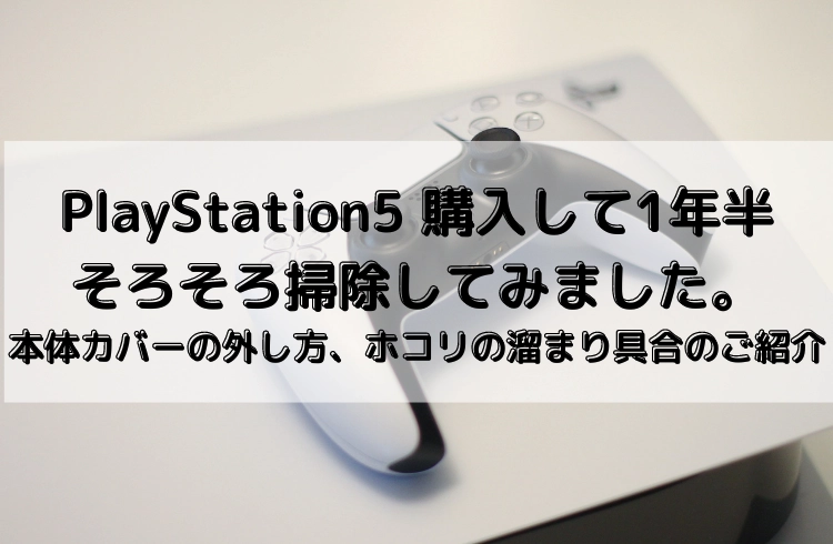 Playstation5 購入して1年半 そろそろ掃除してみました。 本体カバーの外し方、ホコリの溜まり具合のご紹介