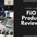 FiiO製品レビューまとめ(全40製品) *随時更新