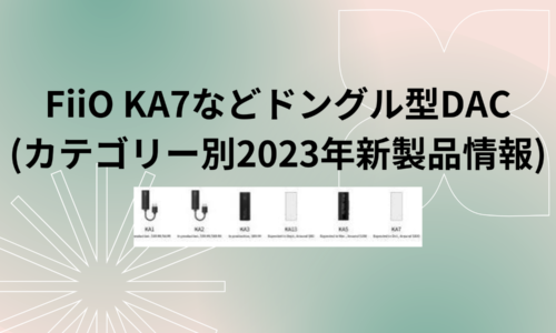 FiiO KA7などドングル型DAC製品(カテゴリー別2023年新製品情報)