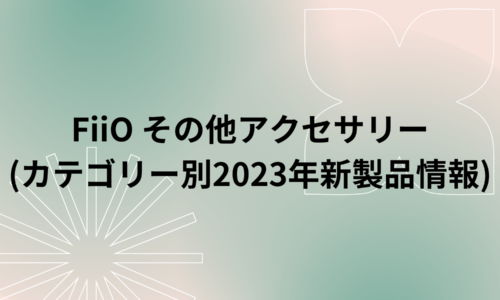 FiiO その他アクセサリー(カテゴリー別2023年新製品情報)　