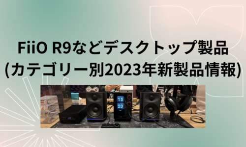 FiiO R9などデスクトップ製品(カテゴリー別2023年新製品情報)